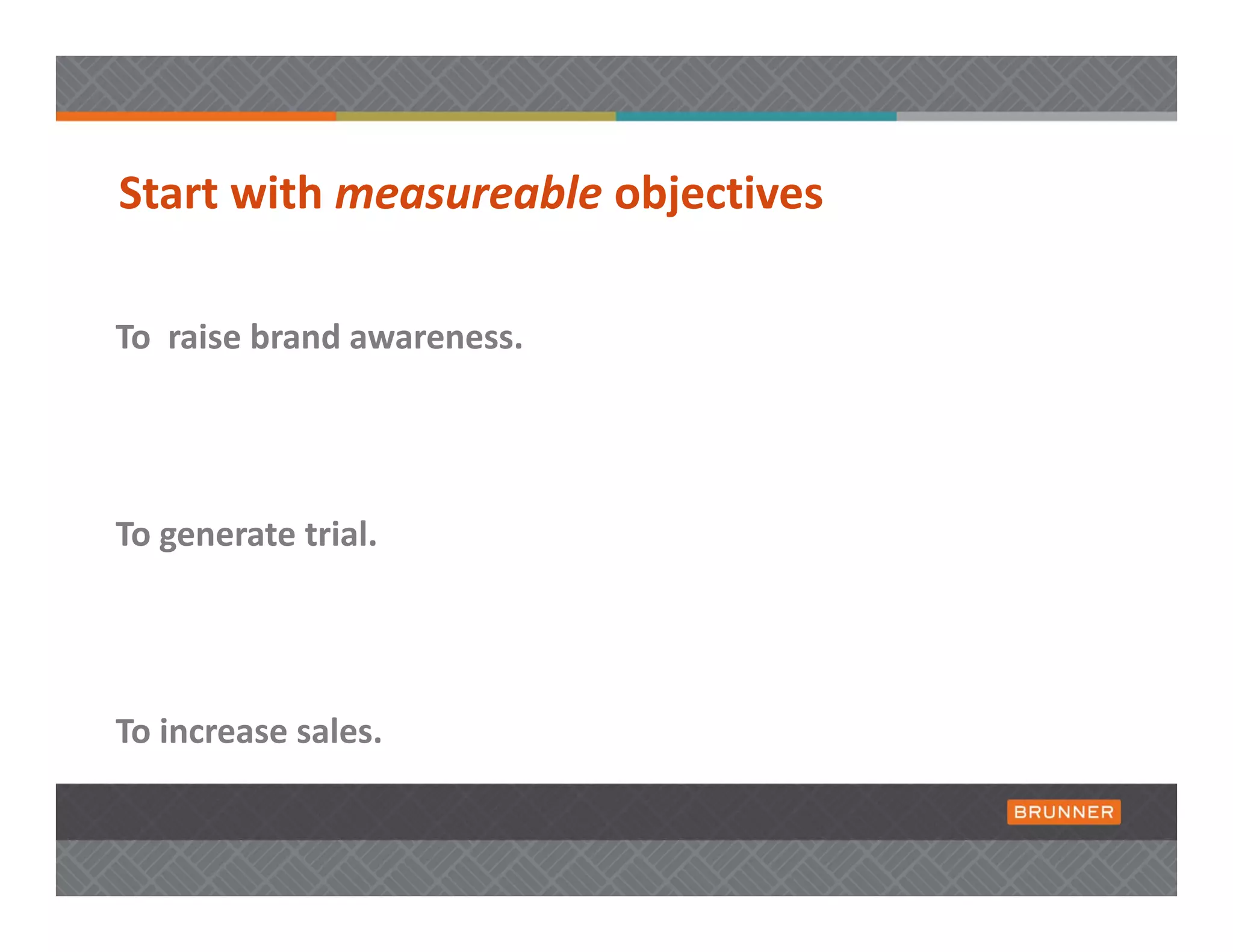 Start with measureable objectives 

To  raise brand awareness. 




To generate trial.




To increase sales.
 