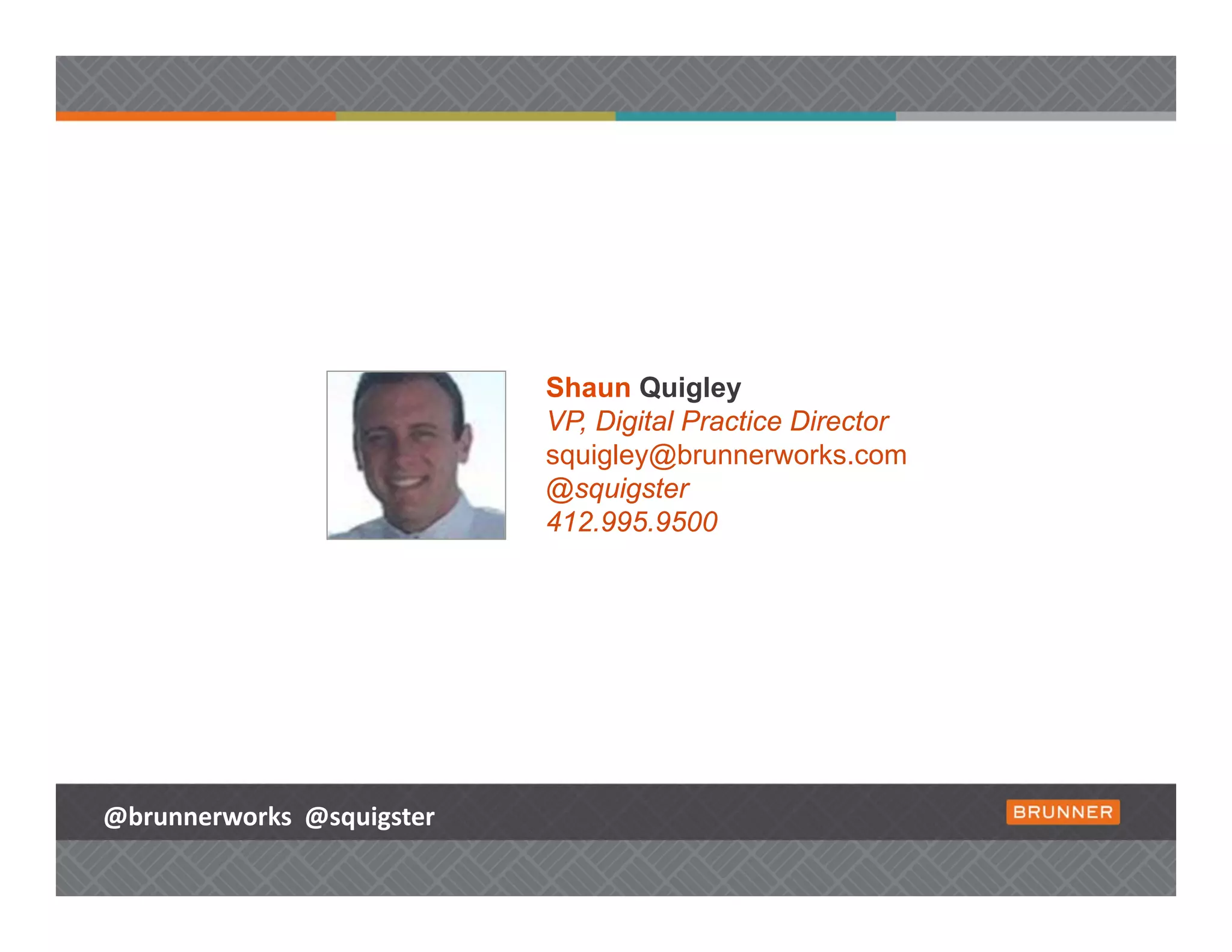 Shaun Quigley
                           VP, Digital Practice Director
                           squigley@brunnerworks.com
                           @squigster
                           412.995.9500




@brunnerworks @squigster
 