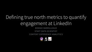 Defining true north metrics to quantify
engagement at LinkedIn
BONNIE BARRILLEAUX
STAFF DATA SCIENTIST
CONTENT EXPERIENCE ANALYTICS
 