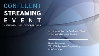 1
An introduction to Confluent Cloud:
Apache Kafka as a Service
Hans Jespersen
VP, WW Systems Engineering
Confluent Inc
MÜNCHEN - 09. OKTOBER 2018
 