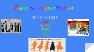Poverty Presentation :D
Presentationdoneby:
Kevan
Jun Xian
Bryan
Vignesh
Imran
 