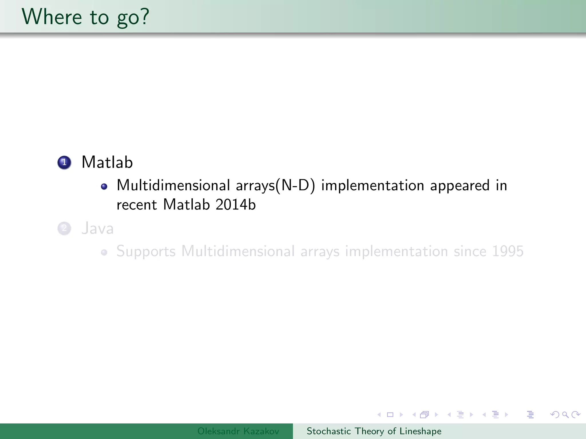 Where to go?
1 Matlab
Multidimensional arrays(N-D) implementation appeared in
recent Matlab 2014b
2 Java
Supports Multidimensional arrays implementation since 1995
Oleksandr Kazakov Stochastic Theory of Lineshape
 