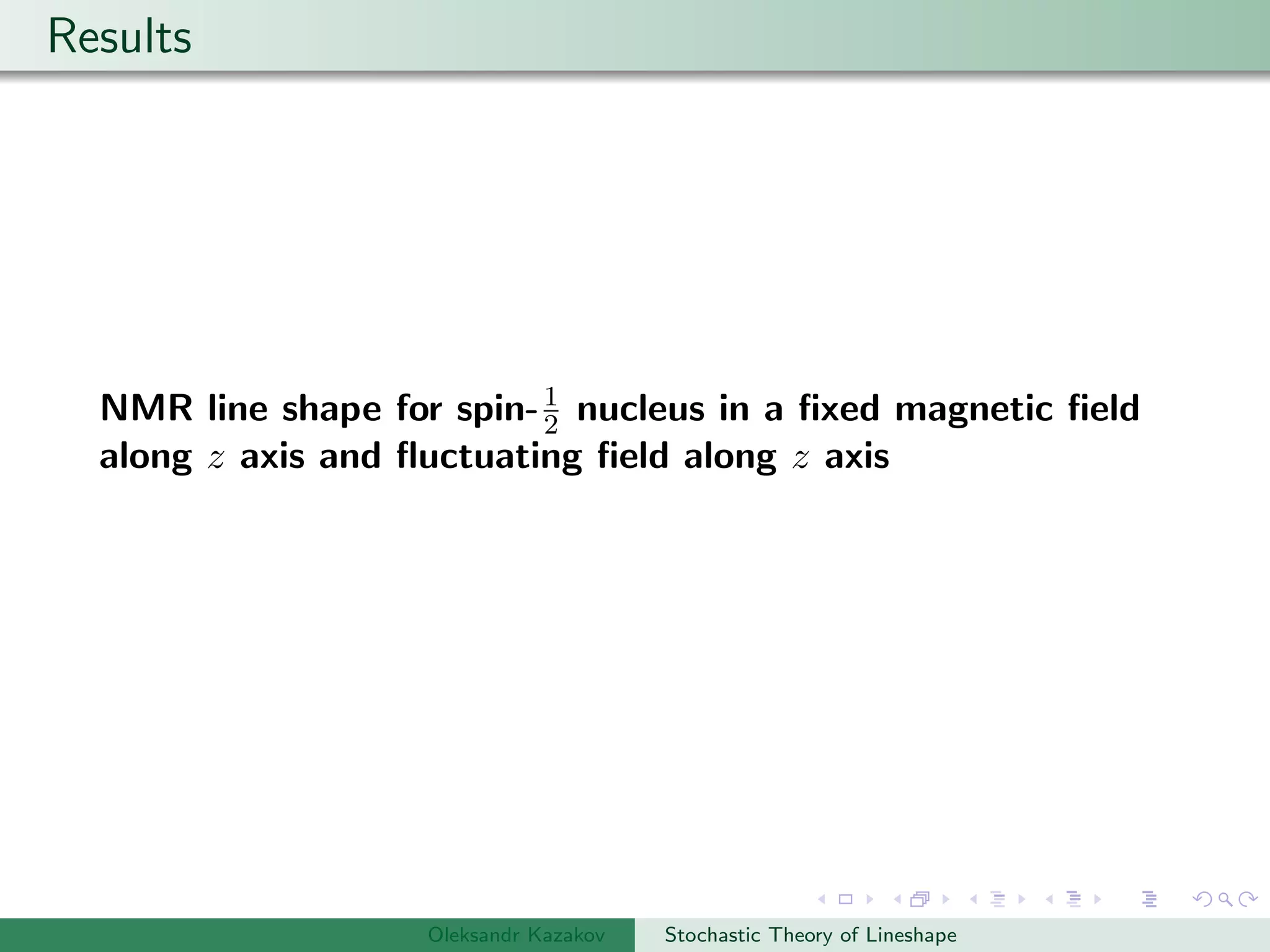 Results
NMR line shape for spin-1
2 nucleus in a ﬁxed magnetic ﬁeld
along z axis and ﬂuctuating ﬁeld along z axis
Oleksandr Kazakov Stochastic Theory of Lineshape
 
