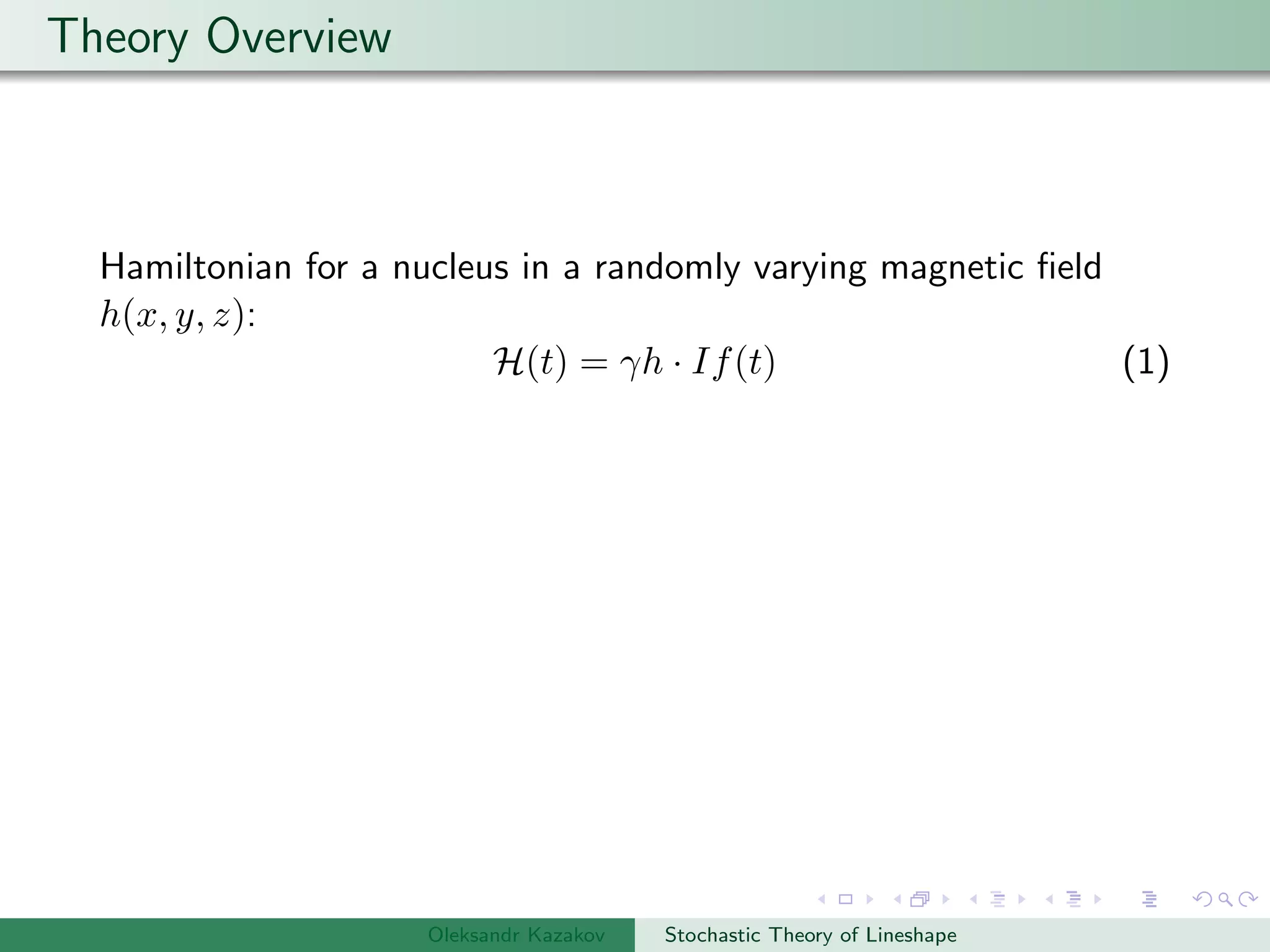 Theory Overview
Hamiltonian for a nucleus in a randomly varying magnetic ﬁeld
h(x, y, z):
H(t) = γh · If(t) (1)
Oleksandr Kazakov Stochastic Theory of Lineshape
 