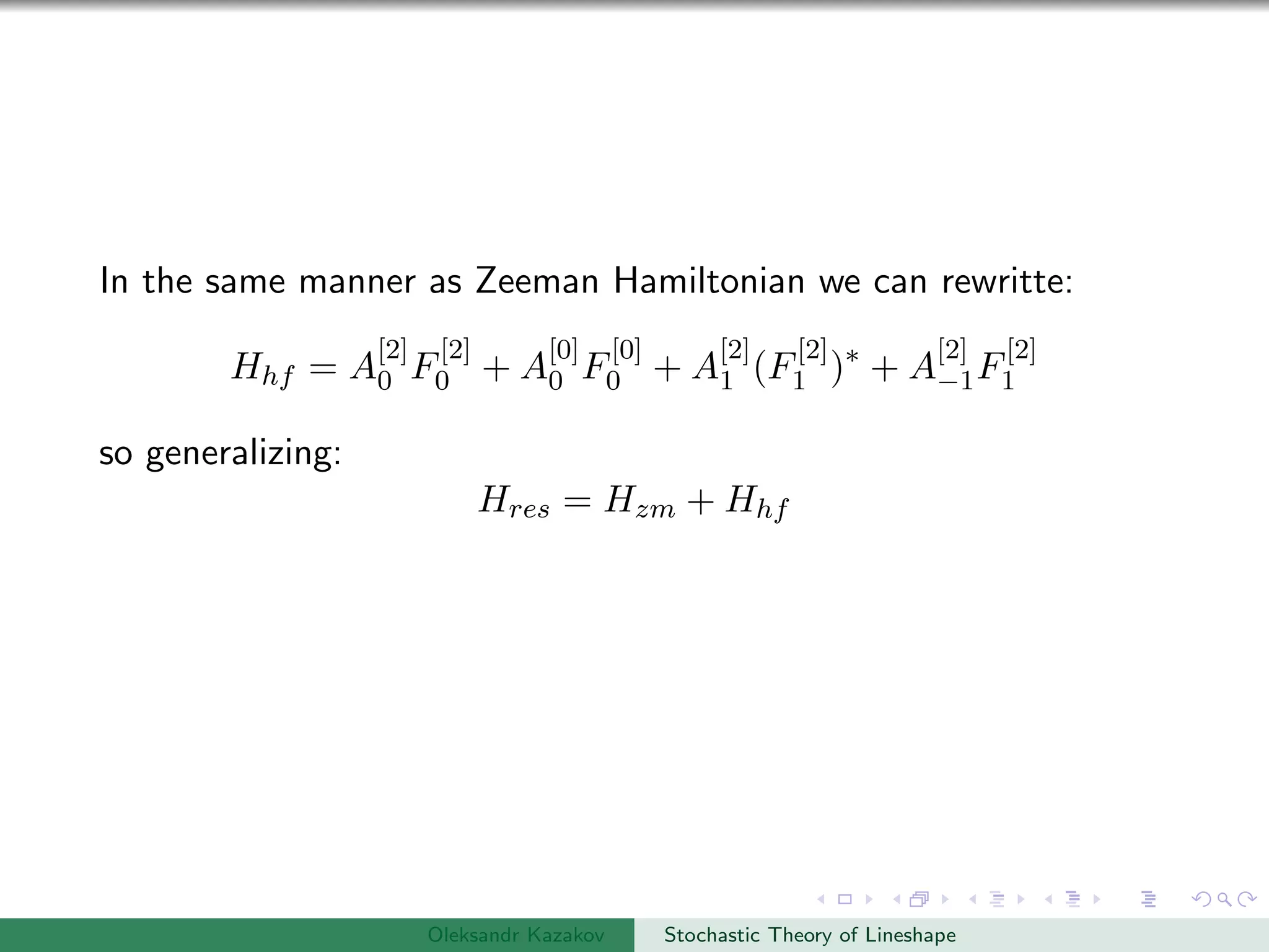 In the same manner as Zeeman Hamiltonian we can rewritte:
Hhf = A
[2]
0 F
[2]
0 + A
[0]
0 F
[0]
0 + A
[2]
1 (F
[2]
1 )∗
+ A
[2]
−1F
[2]
1
so generalizing:
Hres = Hzm + Hhf
Oleksandr Kazakov Stochastic Theory of Lineshape
 