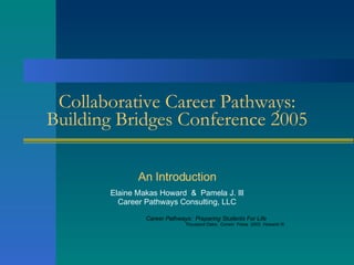 Collaborative Career Pathways: Building Bridges Conference 2005 An Introduction Elaine Makas Howard  &  Pamela J. Ill Career Pathways Consulting, LLC Career Pathways:  Preparing Students For Life Thousand Oaks:  Corwin  Press  2003  Howard/ Ill 