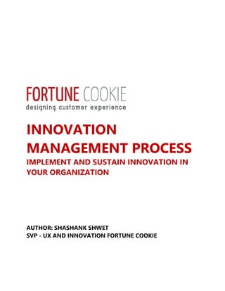 INNOVATION
MANAGEMENT PROCESS
IMPLEMENT AND SUSTAIN INNOVATION IN
YOUR ORGANIZATION
AUTHOR: SHASHANK SHWET
SVP - UX AND INNOVATION FORTUNE COOKIE
 