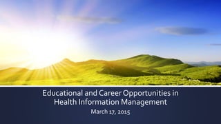 Educational and Career Opportunities in
Health Information Management
March 17, 2015
 