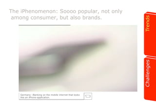 The iPhenomenon: Soooo popular, not only 
among consumer, but also brands. 
Germany: iBanking on the mobile internet that looks 
like an iPhone-application. 
 