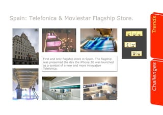 Spain: Telefonica & Moviestar Flagship Store. 
First and only flagship store in Spain. The flagship 
was presented the day the iPhone 3G was launched 
as a symbol of a new and more innovative 
Telefonica. 
 