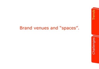 Brand venues and “spaces”. 
 