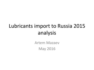 Lubricants import to Russia 2015
analysis
Artem Mazaev
May 2016
 
