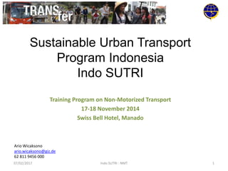 Sustainable Urban Transport
Program Indonesia
Indo SUTRI
Training Program on Non-Motorized Transport
17-18 November 2014
Swiss Bell Hotel, Manado
Ario Wicaksono
ario.wicaksono@giz.de
62 811 9456 000
07/02/2017 Indo SUTRI : NMT 1
 