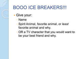 BOOO ICE BREAKERS!!!
 Give your:
◦ Name
◦ Spirit Animal, favorite animal, or least
favorite animal and why.
◦ OR a TV character that you would want to
be your best friend and why.
 