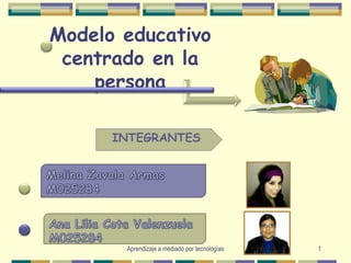 Aprendizaje a mediado por tecnologías 1 Modelo educativo centrado en la persona INTEGRANTES Melina Zavala Armas M025284 Ana Lilia Cota Valenzuela  M025284 