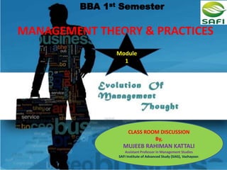BBA 1st Semester
MANAGEMENT THEORY & PRACTICES
Module
1
CLASS ROOM DISCUSSION
By,
MUJEEB RAHIMAN KATTALI
Assistant Professor in Management Studies
SAFI Institute of Advanced Study (SIAS), Vazhayoor.
 