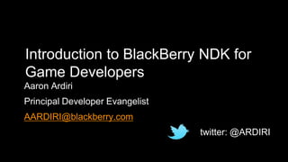 Introduction to BlackBerry NDK for
Game Developers
Aaron Ardiri
Principal Developer Evangelist
AARDIRI@blackberry.com
twitter: @ARDIRI

 
