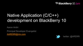 Native Application (C/C++)
development on BlackBerry 10
Aaron Ardiri
Principal Developer Evangelist
AARDIRI@rim.com
twitter: @ARDIRI

 