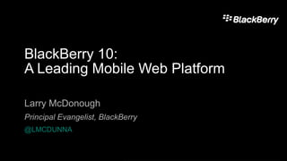 BlackBerry 10:
A Leading Mobile Web Platform

Larry McDonough
Principal Evangelist, BlackBerry
@LMCDUNNA
 
