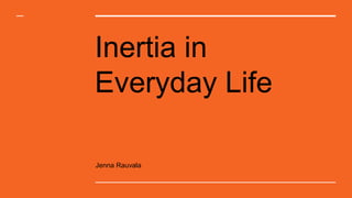 Inertia in
Everyday Life
Jenna Rauvala
 