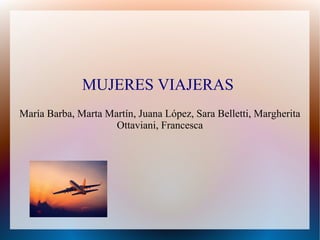 MUJERES VIAJERAS
María Barba, Marta Martín, Juana López, Sara Belletti, Margherita
Ottaviani, Francesca
 