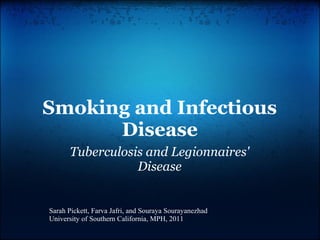 Smoking and Infectious
Disease
Tuberculosis and Legionnaires'
Disease
Sarah Pickett, Farva Jafri, and Souraya Sourayanezhad
University of Southern California, MPH, 2011
 