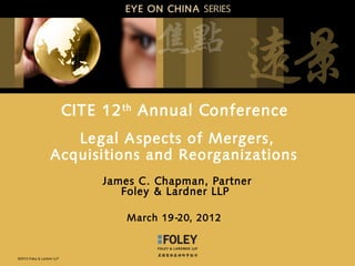 ©2012 Foley & Lardner LLP
CITE 12th
Annual Conference
Legal Aspects of Mergers,
Acquisitions and Reorganizations
James C. Chapman, Partner
Foley & Lardner LLP
March 19-20, 2012
EYE ON CHINA SERIES
 