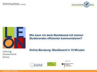 Blackboard in 15 Minuten
Center für Digitale Systeme (CeDiS)
Blackboard in 15 Minuten
Wie kann ich dank Blackboard mit meinen
Studierenden effizienter kommunizieren?
Online-Beratung: Blackboard in 15 Minuten
 