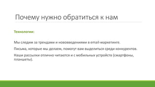 Почему нужно обратиться к нам
Технологии:
Мы следим за трендами и нововведениями в email-маркетинге.
Письма, которые мы делаем, помогут вам выделиться среди конкурентов.
Наши рассылки отлично читаются и с мобильных устройств (смартфоны,
планшеты).
 