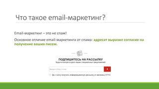 Что такое email-маркетинг?
Email-маркетинг – это не спам!
Основное отличие email-маркетинга от спама: адресат выразил согласие на
получение ваших писем.
 