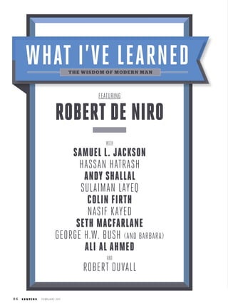 8 6 e s q u i r e february 2011
What I’ve Learned
featuring
Robert De Niro
WITH
samuel l. jackson
hassan hatrash
andy shallal
SULAIMAN LAYEQ
colin firth
Nasif Kayed
seth macfarlane
geOrge H.w. Bush (and Barbara)
ALI AL AHMED
AND
ROBERT DUVALL
the wisdom of modern man
 