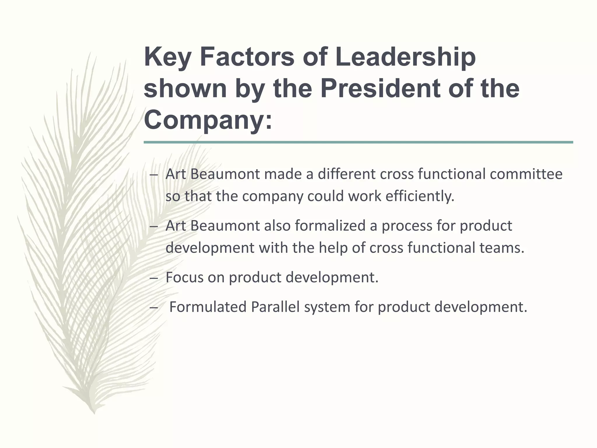 Key Factors of Leadership
shown by the President of the
Company:
– Art Beaumont made a different cross functional committee
so that the company could work efficiently.
– Art Beaumont also formalized a process for product
development with the help of cross functional teams.
– Focus on product development.
– Formulated Parallel system for product development.
 