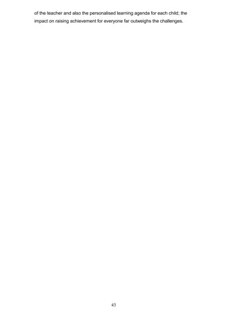 of the teacher and also the personalised learning agenda for each child; the
impact on raising achievement for everyone far outweighs the challenges.
43
 