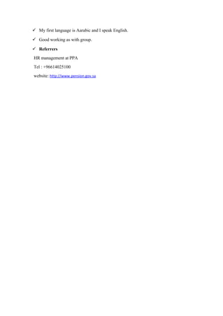  My first language is Aarabic and I speak English.
 Good working as with group.
 Referrers
HR management at PPA
Tel : +96614025100
website: http://www.pension.gov.sa
 