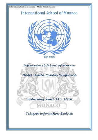 International School of Monaco – Model United Nations 1
International School of Monaco
Model United Nations Conference
Wednesday April 27th 2016
Delegate Information Booklet.
International School of Monaco
ISM MUN
 