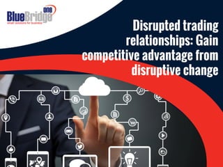 1
Disrupted trading
relationships: Gain
competitive advantage from
disruptive change
 