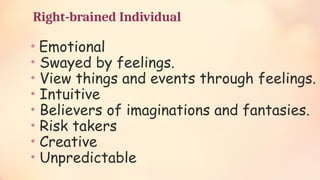 Right-brained Individual
• Emotional
• Swayed by feelings.
• View things and events through feelings.
• Intuitive
• Believers of imaginations and fantasies.
• Risk takers
• Creative
• Unpredictable
 