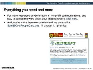 Everything you need and more For more resources on Generation Y, nonprofit communications, and how to spread the word about your important work,  click here . And, you’re more than welcome to send me an email at  [email_address] .  I’ll answer it. I promise. 