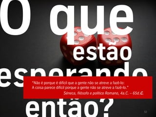estão
“Não é porque é difícil que a gente não se atreve a fazê-lo:
A coisa parece difícil porque a gente não se atreve a fazê-lo.”
                     Séneca, filósofo e político Romano, 4a.C. – 65d.C.



                                                                          52
 