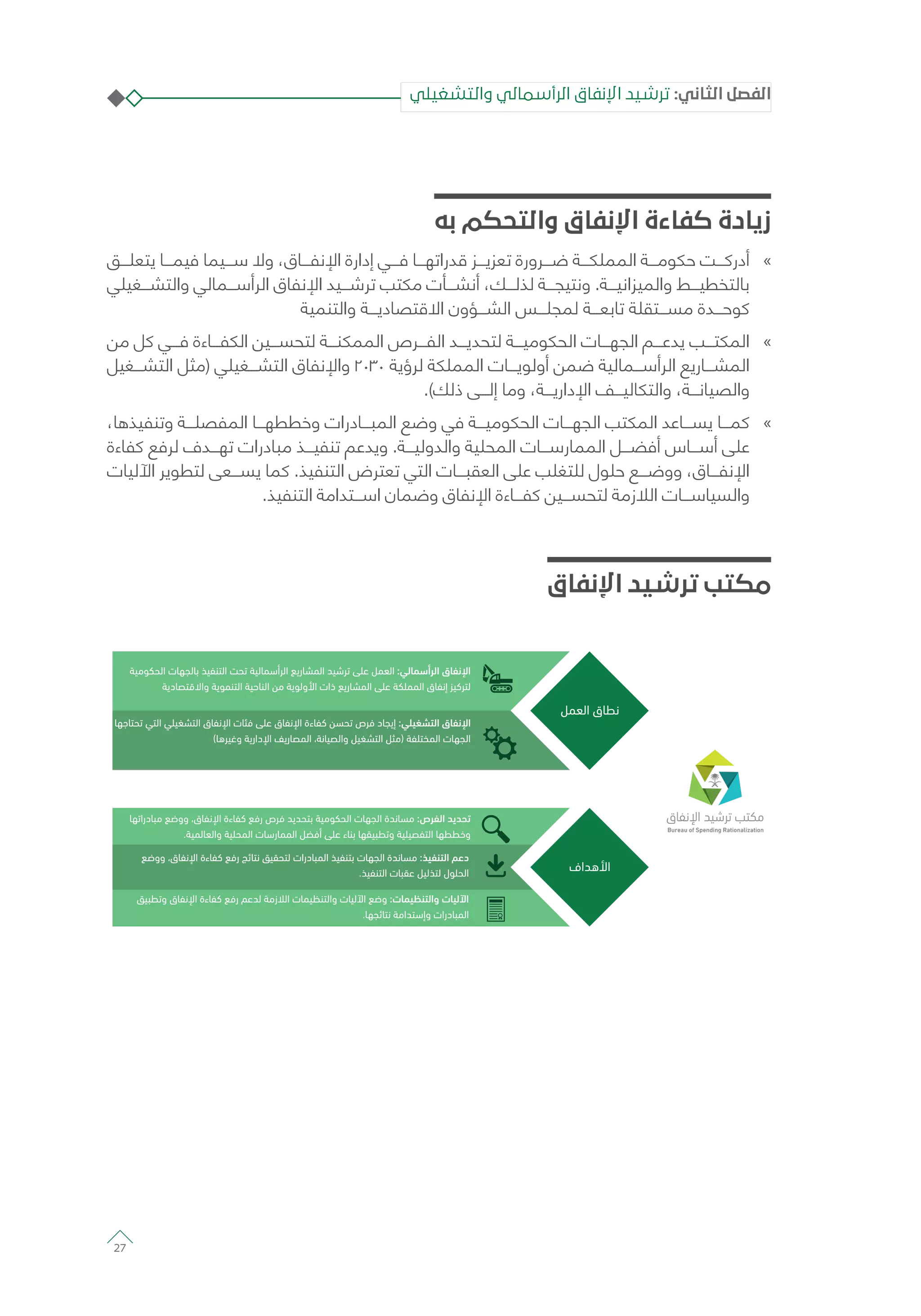 ‫به‬ ‫والتحكم‬ ‫اإلنفاق‬ ‫كفاءة‬ ‫زيادة‬
»»‫يتعلـــق‬ ‫فيمـــا‬ ‫ســـيما‬ ‫وال‬ ،‫اإلنفـــاق‬ ‫إدارة‬ ‫فـــي‬ ‫قدراتهـــا‬ ‫تعزيـــز‬ ‫ضـــرورة‬ ‫المملكـــة‬ ‫حكومـــة‬ ‫أدركـــت‬
‫والتشـــغيلي‬ ‫الرأســـمالي‬ ‫اإلنفاق‬ ‫ترشـــيد‬ ‫مكتب‬ ‫أنشـــأت‬ ،‫لذلـــك‬ ‫ونتيجـــة‬ .‫والميزانيـــة‬ ‫بالتخطيـــط‬
‫والتنمية‬ ‫االقتصاديـــة‬ ‫الشـــؤون‬ ‫لمجلـــس‬ ‫تابعـــة‬ ‫مســـتقلة‬ ‫كوحـــدة‬
»»‫من‬ ‫كل‬ ‫فـــي‬ ‫الكفـــاءة‬ ‫لتحســـين‬ ‫الممكنـــة‬ ‫الفـــرص‬ ‫لتحديـــد‬ ‫الحكوميـــة‬ ‫الجهـــات‬ ‫يدعـــم‬ ‫المكتـــب‬
‫التشـــغيل‬ ‫(مثل‬ ‫التشـــغيلي‬ ‫واإلنفاق‬ 2030 ‫لرؤية‬ ‫المملكة‬ ‫أولويـــات‬ ‫ضمن‬ ‫الرأســـمالية‬ ‫المشـــاريع‬
.)‫ذلك‬ ‫إلـــى‬ ‫وما‬ ،‫اإلداريـــة‬ ‫والتكاليـــف‬ ،‫والصيانـــة‬
»»،‫وتنفيذها‬ ‫المفصلـــة‬ ‫وخططهـــا‬ ‫المبـــادرات‬ ‫وضع‬ ‫في‬ ‫الحكوميـــة‬ ‫الجهـــات‬ ‫المكتب‬ ‫يســـاعد‬ ‫كمـــا‬
‫كفاءة‬ ‫لرفع‬ ‫تهـــدف‬ ‫مبادرات‬ ‫تنفيـــذ‬ ‫ويدعم‬ .‫والدوليـــة‬ ‫المحلية‬ ‫الممارســـات‬ ‫أفضـــل‬ ‫أســـاس‬ ‫على‬
‫اآلليات‬ ‫لتطوير‬ ‫يســـعى‬ ‫كما‬ .‫التنفيذ‬ ‫تعترض‬ ‫التي‬ ‫العقبـــات‬ ‫على‬ ‫للتغلب‬ ‫حلول‬ ‫ووضـــع‬ ،‫اإلنفـــاق‬
.‫التنفيذ‬ ‫اســـتدامة‬ ‫وضمان‬ ‫اإلنفاق‬ ‫كفـــاءة‬ ‫لتحســـين‬ ‫الالزمة‬ ‫والسياســـات‬
‫اإلنفاق‬ ‫ترشيد‬ ‫مكتب‬
2002
202 234 209 257 230 285 280 346 335 393 380 466 410 520 475 596 540 654 580 827 690 873 820 976 855 1,110 860 978
2003 2004 2005 2006 2007 2008 2009 2010 2011 2012 2013 2014 2015
+15.6% +23.0% +24.0% +23.7% +17.4% +22.7% +26.8% +25.6% +21.1% +42.5% +26.6% +19.0% +29.8% +13.7%
‫ﺍ‬ ‫ﺍ‬ ‫ﺍ‬‫ﺓ‬ ‫ﺍ‬ ‫ﺍ‬
‫ﺍ‬ ‫ﻕ‬
‫ﺍﻑ‬ ‫ﺍ‬
‫ﺍ‬ ‫ﺕ‬ ‫ﺍ‬ ‫ﺃ‬ ‫ﺍ‬ ‫ﺭ‬ ‫ﺍ‬ ‫ﺍ‬ : ‫ﺃ‬ ‫ﺍ‬ ‫ﻕ‬ ‫ﺍ‬
‫ﺩ‬ ‫ﻭﺍ‬ ‫ﺍ‬ ‫ﺍ‬ ‫ﻭ‬ ‫ﺍ‬ ‫ﺫﺍﺕ‬ ‫ﺭ‬ ‫ﺍ‬ ‫ﺍ‬ ‫ﻕ‬ ‫ﺇ‬
‫ﺩﺭﺍ‬ ‫ﻭﻭ‬ ‫ﻕ‬ ‫ﺍ‬ ‫ﺀﺓ‬ ‫ﺭ‬ ‫ﺹ‬ ‫ﺍ‬ ‫ﺕ‬ ‫ﺍ‬ ‫ﺓ‬ :‫ﺹ‬ ‫ﺍ‬
. ‫ﻭﺍ‬ ‫ﺍ‬ ‫ﺕ‬ ‫ﺭ‬ ‫ﺍ‬ ‫ﺃ‬ ‫ﺀ‬ ‫ﻭ‬ ‫ﺍ‬ ‫ﻭ‬
‫ﻭﻭ‬ ‫ﻕ‬ ‫ﺍ‬ ‫ﺀﺓ‬ ‫ﺭ‬ ‫ﺩﺭﺍﺕ‬ ‫ﺍ‬ ‫ﺕ‬ ‫ﺍ‬ ‫ﺓ‬ : ‫ﺍ‬ ‫ﺩ‬
. ‫ﺍ‬ ‫ﺕ‬ ‫ﻝ‬ ‫ﺍ‬
‫ﻭ‬ ‫ﻕ‬ ‫ﺍ‬ ‫ﺀﺓ‬ ‫ﺭ‬ ‫ﺯ‬ ‫ﺍ‬ ‫ﺕ‬ ‫ﻭﺍ‬ ‫ﺕ‬ ‫ﺍ‬ ‫ﻭ‬ :‫ﺕ‬ ‫ﻭﺍ‬ ‫ﺕ‬ ‫ﺍ‬
. ‫ﺍ‬ ‫ﻭﺇ‬ ‫ﺩﺭﺍﺕ‬ ‫ﺍ‬
‫ﺍ‬ ‫ﺍ‬ ‫ﻕ‬ ‫ﺍ‬ ‫ﺕ‬ ‫ﻕ‬ ‫ﺍ‬ ‫ﺀﺓ‬ ‫ﺹ‬ ‫ﺩ‬ ‫ﺇ‬ : ‫ﺍ‬ ‫ﻕ‬ ‫ﺍ‬
( ‫ﻭ‬ ‫ﺩﺍﺭ‬ ‫ﺍ‬ ‫ﺭ‬ ‫ﺍ‬ ‫ﻭﺍ‬ ‫ﺍ‬ ) ‫ﺍ‬ ‫ﺕ‬ ‫ﺍ‬
‫والتشغيلي‬ ‫الرأسمالي‬ ‫اإلنفاق‬ ‫ترشيد‬ :‫الثاني‬ ‫الفصل‬
27
 