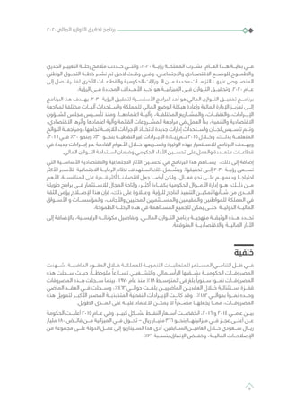‫الجذري‬ ‫التغييـــر‬ ‫رحلـــة‬ ‫مالمح‬ ‫حـــددت‬ ‫والتـــي‬ ،2030 ‫رؤيـــة‬ ‫المملكـــة‬ ‫نشـــرت‬ ،‫العـــام‬ ‫هـــذا‬ ‫بدايـــة‬ ‫فـــي‬
‫الوطني‬ ‫التحـــول‬ ‫خطـــة‬ ‫نشـــر‬ ‫تم‬ ‫الحق‬ ‫وقـــت‬ ‫وفـــي‬ .‫واالجتماعـــي‬ ‫االقتصـــادي‬ ‫للوضـــع‬ ‫والطمـــوح‬
‫إلى‬ ‫تصل‬ ‫لفتـــرة‬ ‫األخرى‬ ‫والقطاعـــات‬ ‫الحكومية‬ ‫الـــوزارات‬ ‫مـــن‬ ‫محددة‬ ‫التزامـــات‬ ‫عليهـــا‬ ‫المنصـــوص‬
.‫الرؤية‬ ‫فـــي‬ ‫المحددة‬ ‫األهـــداف‬ ‫أحـــد‬ ‫هو‬ ‫الميزانيـــة‬ ‫فـــي‬ ‫التـــوازن‬ ‫وتحقيـــق‬ .2020 ‫عـــام‬
‫البرنامج‬ ‫هذا‬ ‫يهـــدف‬ .2030 ‫الرؤية‬ ‫لتحقيق‬ ‫األساســـية‬ ‫البرامج‬ ‫أحد‬ ‫هو‬ ‫المالي‬ ‫التـــوازن‬ ‫تحقيـــق‬ ‫برنامـــج‬
‫لمراجعة‬ ‫مختلفة‬ ‫آليـــات‬ ‫واســـتحداث‬ ‫للمملكة‬ ‫المالي‬ ‫الوضع‬ ‫هيكلة‬ ‫وإعادة‬ ‫المالية‬ ‫اإلدارة‬ ‫تعزيـــز‬ ‫إلـــى‬
‫الشـــؤون‬ ‫مجلس‬ ‫تأســـيس‬ ‫ومنذ‬ .‫اعتمادهـــا‬ ‫وآليـــة‬ ،‫المختلفـــة‬ ‫والمشـــاريع‬ ،‫والنفقـــات‬ ،‫اإليـــرادات‬
،‫االقتصادي‬ ‫وأثرها‬ ‫اعتمادها‬ ‫وآلية‬ ‫القائمة‬ ‫المشـــروعات‬ ‫مراجعة‬ ‫في‬ ‫العمل‬ ‫بدأ‬ ،‫والتنمية‬ ‫االقتصادية‬
‫اللوائح‬ ‫ومراجعـــة‬ ،‫تجاهها‬ ‫الالزمـــة‬ ‫اإلجراءات‬ ‫التخـــاذ‬ ‫جديدة‬ ‫إدارات‬ ‫واســـتحداث‬ ‫لجـــان‬ ‫تأســـيس‬ ‫وتـــم‬
،2016 ‫فـــي‬ %٢٠ ‫وبنحو‬ %30 ‫بنحـــو‬ ‫النفطيـــة‬ ‫غير‬ ‫اإليـــرادات‬ ‫زيـــادة‬ ‫تـــم‬ 2015 ‫وخـــال‬ .‫بذلـــك‬ ‫المتعلقـــة‬
‫في‬ ‫جديدة‬ ‫إجـــراءات‬ ‫عبر‬ ‫القادمة‬ ‫األعوام‬ ‫خـــال‬ ‫وتســـريعها‬ ‫الوتيرة‬ ‫بهذه‬ ‫لالســـتمرار‬ ‫البرنامج‬ ‫ويهـــدف‬
.‫المالي‬ ‫التـــوازن‬ ‫اســـتدامة‬ ‫وضمان‬ ‫الحكومي‬ ‫األداء‬ ‫تحســـين‬ ‫على‬ ‫والعمل‬ ‫متعـــددة‬ ‫قطاعـــات‬
‫التي‬ ‫األساســـية‬ ‫واالقتصادية‬ ‫االجتماعية‬ ‫اآلثار‬ ‫تحســـين‬ ‫في‬ ‫البرنامج‬ ‫هذا‬ ‫يســـاهم‬ ،‫ذلك‬ ‫إلى‬ ‫إضافة‬
‫األكثر‬ ‫لألســـر‬ ‫االجتماعية‬ ‫الرعايـــة‬ ‫نظام‬ ‫اســـتهداف‬ ‫ذلك‬ ‫ويشـــمل‬ .‫تحقيقها‬ ‫إلـــى‬ 2030 ‫رؤيـــة‬ ‫تســـعى‬
‫األهم‬ .‫المنافســـة‬ ‫على‬ ‫قـــدرة‬ ‫أكثر‬ ‫اقتصادنـــا‬ ‫جعل‬ ‫أيضـــا‬ ‫ولكن‬ ،‫فعـــال‬ ‫نحو‬ ‫علـــى‬ ‫ودعمهـــم‬ ‫احتياجـــا‬
‫طويلة‬ ‫برامج‬ ‫فـــي‬ ‫لالســـتثمار‬ ‫المجال‬ ‫وإتاحة‬ ،‫أكثـــر‬ ‫بكفـــاءة‬ ‫الحكومية‬ ‫األمـــوال‬ ‫إدارة‬ ‫هـــو‬ ،‫ذلـــك‬ ‫مـــن‬
‫الثقة‬ ‫يؤمن‬ ‫اإلصـــاح‬ ‫هذا‬ ‫فإن‬ ،‫ذلك‬ ‫على‬ ‫وعـــاوة‬ .‫للرؤية‬ ‫الناجح‬ ‫التنفيذ‬ ‫تمكيـــن‬ ‫شـــأنها‬ ‫من‬ ‫المـــدى‬
‫األســـواق‬ ‫و‬ ‫والمؤسســـات‬ ،‫واألجانب‬ ‫المحليين‬ ‫والمســـتثمرين‬ ‫والمقيمين‬ ‫للمواطنين‬ ‫المملكة‬ ‫في‬
.‫الطموحة‬ ‫الرحلـــة‬ ‫هذه‬ ‫في‬ ‫المســـاهمة‬ ‫للجميع‬ ‫يمكن‬ ‫حتـــى‬ ‫الدوليـــة‬ ‫الماليـــة‬
‫إلى‬ ‫باإلضافة‬ ،‫الرئيســـية‬ ‫مكوناتـــه‬ ‫وتفاصيل‬ .‫المالـــي‬ ‫التـــوازن‬ ‫برنامج‬ ‫منهجيـــة‬ ‫الوثيقـــة‬ ‫هـــذه‬ ‫تحـــدد‬
.‫المتوقعة‬ ‫واالقتصاديـــة‬ ‫الماليـــة‬ ‫اآلثار‬
‫خلفية‬
‫شـــهدت‬ ،‫الماضيـــة‬ ‫العقـــود‬ ‫خـــال‬ ‫للمملكـــة‬ ‫التنمويـــة‬ ‫للمتطلبـــات‬ ‫المســـتمر‬ ‫التنامـــي‬ ‫ظـــل‬ ‫فـــي‬
‫هذه‬ ‫ســـجلت‬ ‫حيـــث‬ ،ً‫ملوحظـــا‬ ً‫تســـارعا‬ ‫والتشـــغيلي‬ ‫الرأســـمالي‬ ‫بشـــقيها‬ ‫الحكوميـــة‬ ‫المصروفـــات‬
‫المصروفات‬ ‫هـــذه‬ ‫ســـجلت‬ ‫بينما‬ ،1970 ‫عام‬ ‫منذ‬ %18 ‫المتوســـط‬ ‫في‬ ‫بلغ‬ ً‫ســـنويا‬ ً‫نمـــوا‬ ‫المصروفـــات‬
‫الماضي‬ ‫العقـــد‬ ‫فـــي‬ ‫وســـجلت‬ ،%462 ‫حوالـــي‬ ‫بلغـــت‬ ‫الماضييـــن‬ ‫العقديـــن‬ ‫خـــال‬ ‫اســـتثنائية‬ ‫قفـــزة‬
‫هذه‬ ‫لتمويل‬ ‫األكبـــر‬ ‫المصدر‬ ‫المتذبذبـــة‬ ‫النفطية‬ ‫اإليـــرادات‬ ‫كانـــت‬ ‫وقد‬ .%182 ‫بحوالـــي‬ َ‫نمـــوا‬ ‫وحـــده‬
.‫الطويل‬ ‫المـــدى‬ ‫على‬ ‫عليـــه‬ ‫االعتماد‬ ‫يمكـــن‬ ‫ال‬ ً‫مصـــدرا‬ ‫يجعلهـــا‬ ‫ممـــا‬ ،‫المصروفـــات‬
‫الحكومة‬ ‫أعلنـــت‬ 2015 ‫عـــام‬ ‫وفي‬ .‫كبيـــر‬ ‫بشـــكل‬ ‫النفـــط‬ ‫أســـعار‬ ‫انخفضـــت‬ ،2016 ‫و‬ 2014 ‫عامـــي‬ ‫بيـــن‬
‫مليار‬ 180 ‫فائـــض‬ ‫مـــن‬ ‫الميزانية‬ ‫فـــي‬ ‫تحـــول‬ – ‫ريال‬ ‫مليـــار‬ ٣٦٦ ‫بنحـــو‬ ‫ميزانيتهـــا‬ ‫فـــي‬ ‫عجـــز‬ ‫أعلـــى‬ ‫عـــن‬
‫من‬ ‫مجموعة‬ ‫علـــى‬ ‫الدولة‬ ‫عمـــل‬ ‫إلى‬ ‫الســـيناريو‬ ‫هذا‬ ‫أدى‬ .‫الســـابقين‬ ‫العاميـــن‬ ‫خـــال‬ ‫ســـعودي‬ ‫ريـــال‬
.٪26 ‫بنســـبة‬ ‫اإلنفاق‬ ‫وخفـــض‬ ،‫الماليـــة‬ ‫اإلصالحـــات‬
٢٠٢٠‫المالي‬ ‫التوازن‬ ‫تحقيق‬ ‫برنامج‬
8
 