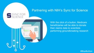 With the click of a button, Medicare
beneficiaries will be able to donate
their claims data to scientists
performing groundbreaking research
Partnering with NIH’s Sync for Science
#BlueButton
 