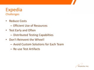 Expedia
Challenges

• Reduce Costs
   – Efficient Use of Resources
• Test Early and Often
   – Distributed Testing Capabil...