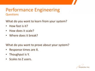Performance Engineering
Questions

What do you want to learn from your system?
• How fast is it?
• How does it scale?
• Wh...