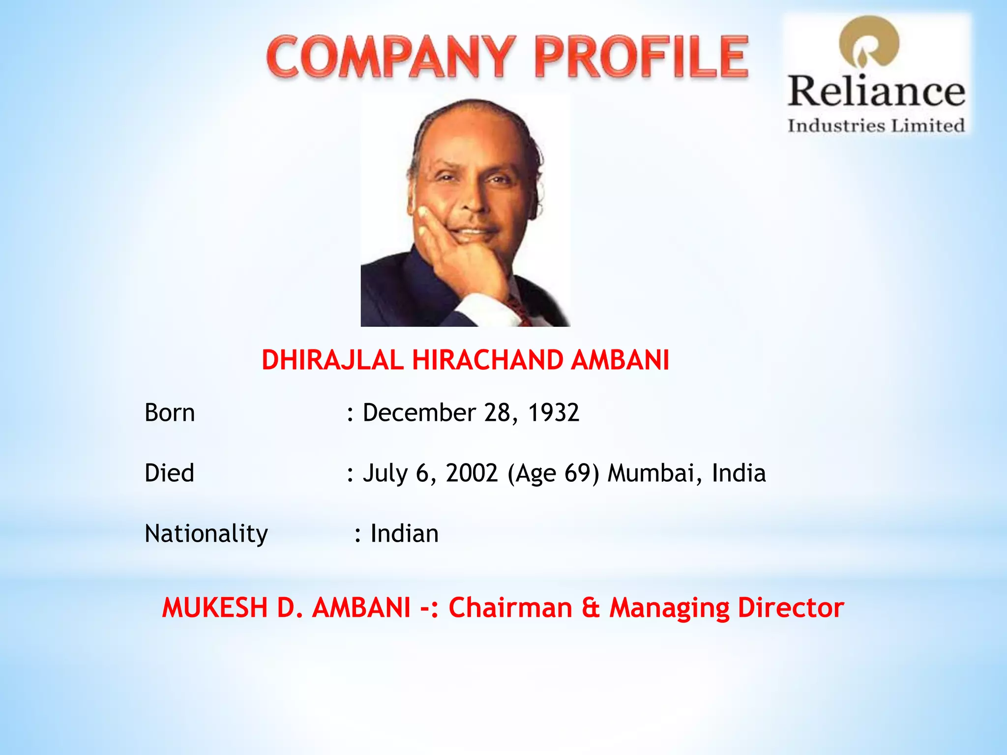 DHIRAJLAL HIRACHAND AMBANI
Born : December 28, 1932
Died : July 6, 2002 (Age 69) Mumbai, India
Nationality : Indian
MUKESH D. AMBANI -: Chairman & Managing Director
 