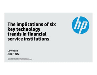The implications of six
key technology
trends in financial
service institutions
    i i tit ti

Larry Ryan
June 7, 2012
     7
© Copyright 2012 Hewlett-Packard Development Company, L.P.
The information contained herein is subject to change without notice.
 