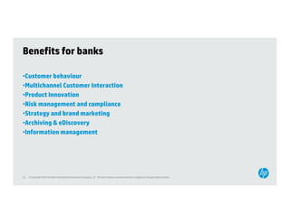 Benefits for banks

•Customer behaviour
•Multichannel Customer Interaction
 Multichannel
•Product Innovation
•Risk management and compliance
•Strategy and brand marketing
 St t       db d        k ti
•Archiving & eDiscovery
•Information management




23   © Copyright 2012 Hewlett-Packard Development Company, L.P. The information contained herein is subject to change without notice.
 