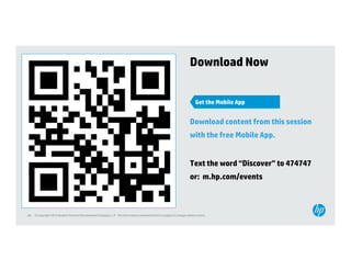 Download Now


                                                                                                                             Get the Mobile App


                                                                                                                         Download content from this session
                                                                                                                         with the free Mobile App
                                                                                                                                              App.


                                                                                                                         Text the word “Discover” to 474747
                                                                                                                                        Discover
                                                                                                                         or: m.hp.com/events



48   © Copyright 2012 Hewlett-Packard Development Company, L.P. The information contained herein is subject to change without notice.
 
