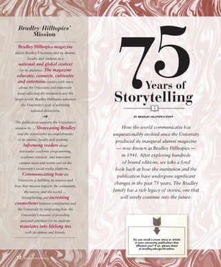 How the world communicates has
unquestionably evolved since the University
produced its inaugural alumni magazine
— now known as Bradley Hilltopics —
in 1941. After exploring hundreds
of bound editions, we take a fond
look back at how the institution and the
publication have undergone significant
changes in the past 75 years. The Bradley
family has a rich legacy of stories, one that
will surely continue into the future.
Bradley Hilltopics magazine
places Bradley University and its alumni,
faculty and students in a
national and global context
for its audience. The magazine
educates, connects, cultivates
and entertains readers with news
about the University and important
issues affecting the institution and the
larger world. Bradley Hilltopics advances
the University’s goal of achieving
national distinction.
The publication supports the University’s
mission by … Showcasing Bradley
and the noteworthy accomplishments
of its alumni, faculty and students. …
Informing readers about
innovative academic programming,
academic research, and important
campus news and events and on the
University’s social media platform. …
Communicating how the
University is fulfilling its mission and
how that mission impacts the community,
the nation, and the world. …
Strengthening and increasing
connections between constituents and
the University by reinforcing how the
University’s mission of providing
personal attention for its students
translates into lifelong ties
with its alumni and friends.
Bradley Hilltopics’
Mission
12 bradley.edu/hilltopics
BY BRADLEY HILLTOPICS STAFF
Do you recall a cover story or article
in your university publication that
affected you? If so, please share
at bradley.edu/go/ht-editor.
75Years of
Storytelling
 