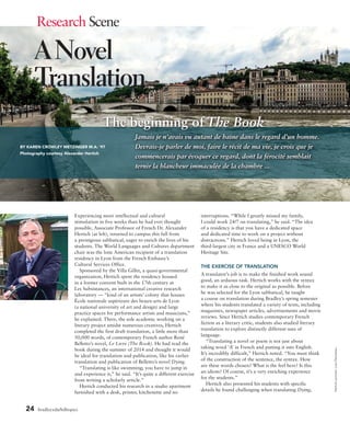 24 bradley.edu/hilltopics
Research Scene
Jamais je n’avais vu autant de haine dans le regard d’un homme.
Devrais-je parler de moi, faire le récit de ma vie, je crois que je
commencerais par évoquer ce regard, dont la férocité semblait
ternir la blancheur immaculée de la chambre ...
A Novel
Translation
The beginning of The Book
BY KAREN CROWLEY METZINGER M.A. ’97
Photography courtesy Alexander Hertich
Hertichportrait:LizaDecoteau.
Experiencing more intellectual and cultural
stimulation in five weeks than he had ever thought
possible, Associate Professor of French Dr. Alexander
Hertich (at left), returned to campus this fall from
a prestigious sabbatical, eager to enrich the lives of his
students. The World Languages and Cultures department
chair was the lone American recipient of a translation
residency in Lyon from the French Embassy’s
Cultural Services Office.
Sponsored by the Villa Gillet, a quasi-governmental
organization, Hertich spent the residency housed
in a former convent built in the 17th century at
Les Subsistances, an international creative research
laboratory — “kind of an artists’ colony that houses
École nationale supérieure des beaux-arts de Lyon
(a national university of art and design) and large
practice spaces for performance artists and musicians,”
he explained. There, the sole academic working on a
literary project amidst numerous creatives, Hertich
completed the first draft translation, a little more than
50,000 words, of contemporary French author René
Belletto’s novel, Le Livre (The Book). He had read the
book during the summer of 2014 and thought it would
be ideal for translation and publication, like his earlier
translation and publication of Belletto’s novel Dying.
“Translating is like swimming; you have to jump in
and experience it,” he said. “It’s quite a different exercise
from writing a scholarly article.”
Hertich conducted his research in a studio apartment
furnished with a desk, printer, kitchenette and no
interruptions. “While I greatly missed my family,
I could work 24/7 on translating,” he said. “The idea
of a residency is that you have a dedicated space
and dedicated time to work on a project without
distractions.” Hertich loved being in Lyon, the
third-largest city in France and a UNESCO World
Heritage Site.
THE EXERCISE OF TRANSLATION
A translator’s job is to make the finished work sound
good, an arduous task. Hertich works with the syntax
to make it as close to the original as possible. Before
he was selected for the Lyon sabbatical, he taught
a course on translation during Bradley’s spring semester
where his students translated a variety of texts, including
magazines, newspaper articles, advertisements and movie
reviews. Since Hertich studies contemporary French
fiction as a literary critic, students also studied literary
translation to explore distinctly different uses of
language.
“Translating a novel or poem is not just about
taking word ‘A’ in French and putting it into English.
It’s incredibly difficult,” Hertich noted. “You must think
of the construction of the sentence, the syntax. How
are these words chosen? What is the feel here? Is this
an idiom? Of course, it’s a very enriching experience
for the students.”
Hertich also presented his students with specific
details he found challenging when translating Dying,
 